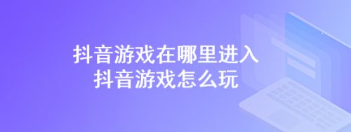 抖音玩游戏可以赚钱吗_手机怎样可以玩抖音小游戏_抖音能玩小游戏吗